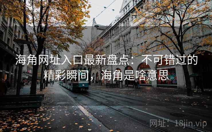 海角网址入口最新盘点：不可错过的精彩瞬间，海角是啥意思  第1张