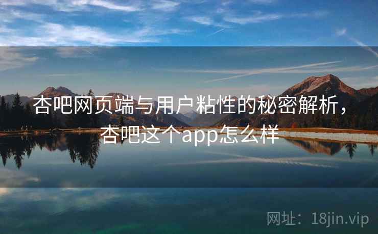 杏吧网页端与用户粘性的秘密解析，杏吧这个app怎么样  第2张
