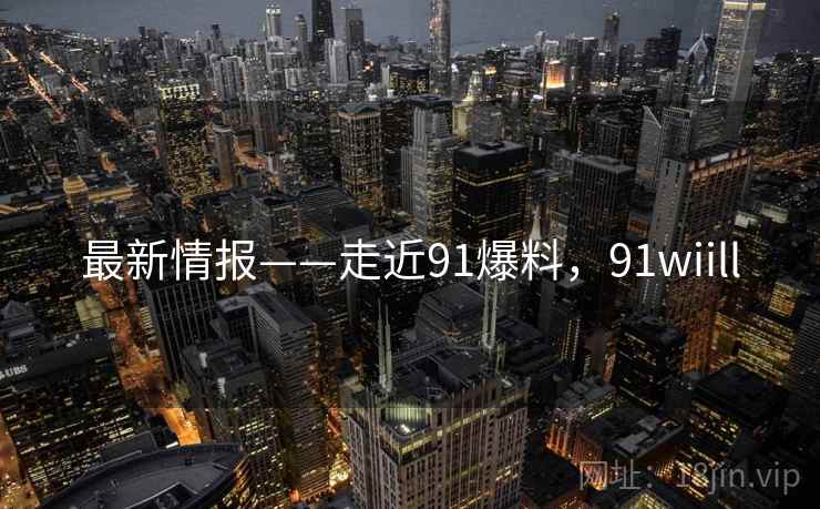 最新情报——走近91爆料,91wiill 第1张 最新情报——走近91爆料,91wiill 第1张