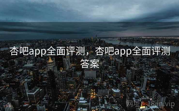 杏吧app全面评测，杏吧app全面评测答案  第2张