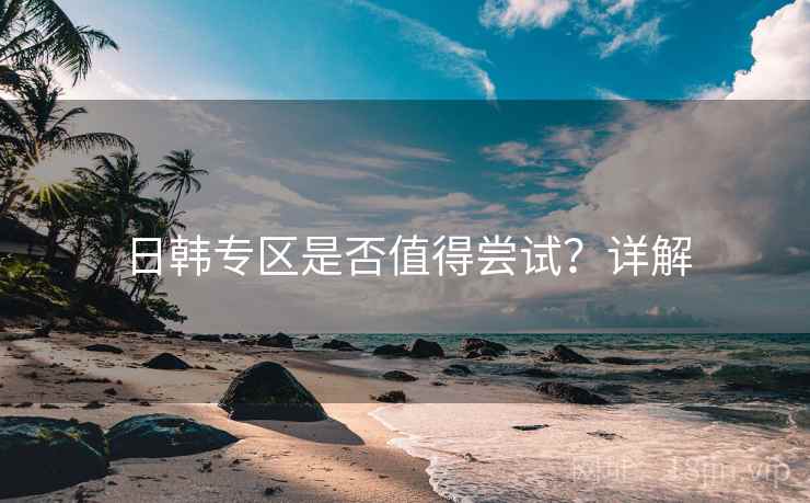 日韩专区是否值得尝试?详解 第2张 日韩专区是否值得尝试?详解 第2张