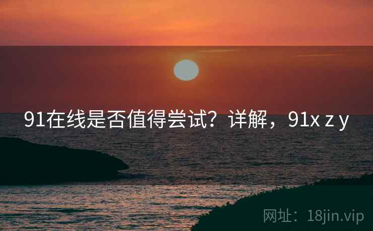 91在线是否值得尝试？详解，91x z y  第2张