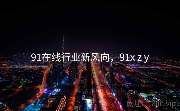 91在线行业新风向，91x z y  第1张
