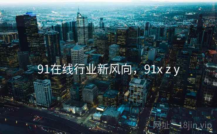 91在线行业新风向，91x z y  第2张
