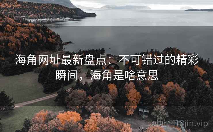 海角网址最新盘点：不可错过的精彩瞬间，海角是啥意思  第2张
