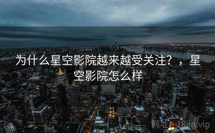 为什么星空影院越来越受关注？，星空影院怎么样  第1张