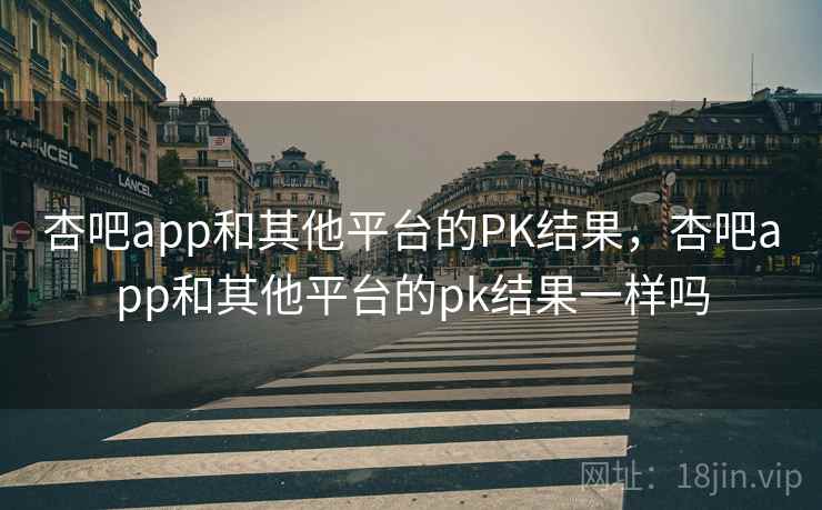 杏吧app和其他平台的PK结果,杏吧app和其他平台的pk结果一样吗 第2张 杏吧app和其他平台的PK结果,杏吧app和其他平台的pk结果一样吗 第2张