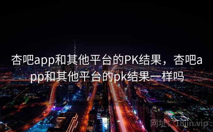杏吧app和其他平台的PK结果,杏吧app和其他平台的pk结果一样吗 第1张 杏吧app和其他平台的PK结果,杏吧app和其他平台的pk结果一样吗 第1张
